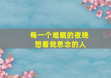 每一个难眠的夜晚 想着我思念的人